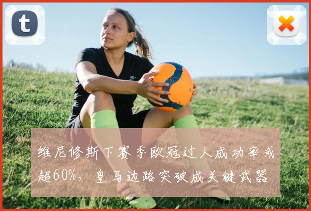 维尼修斯下赛季欧冠过人成功率或超60%,皇马边路突破成关键武器