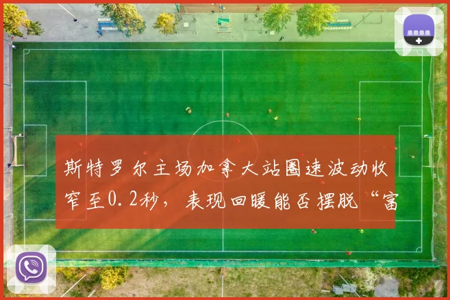 斯特罗尔主场加拿大站圈速波动收窄至0.2秒,表现回暖能否摆脱“富二代车手”偏见?