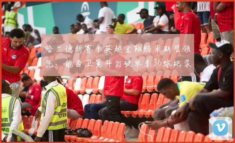 哈兰德新赛季英超金靴赔率断层领先,能否卫冕并打破单季36球纪录?