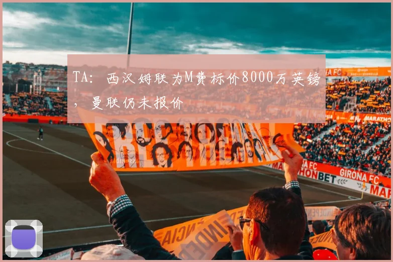 TA：西汉姆联为M费标价8000万英镑，曼联仍未报价