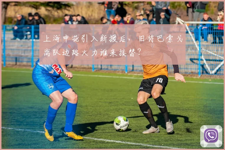 上海申花引入新援后,旧将巴索戈离队边路火力谁来接替?