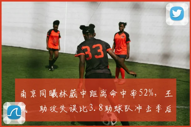 南京同曦林葳中距离命中率52%,王岚嵚助攻失误比3.8助球队冲击季后赛
