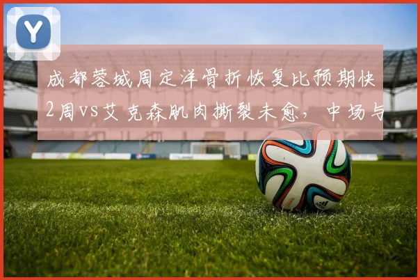 成都蓉城周定洋骨折恢复比预期快2周vs艾克森肌肉撕裂未愈,中场与锋线康复节奏不一