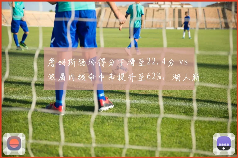詹姆斯场均得分下滑至22.4分 vs 浓眉内线命中率提升至62%,湖人新赛季进攻重心转移