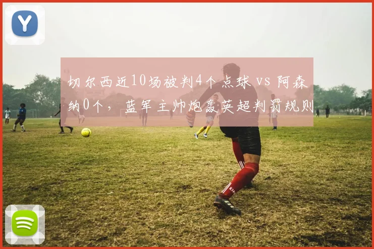 切尔西近10场被判4个点球 vs 阿森纳0个,蓝军主帅炮轰英超判罚规则弹性太大